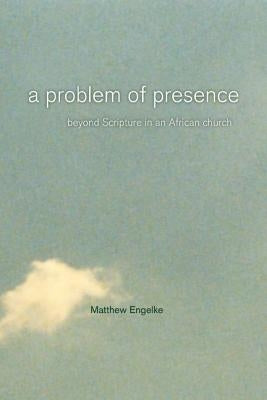 A Problem of Presence: Beyond Scripture in an African Churchvolume 2 by Engelke, Matthew
