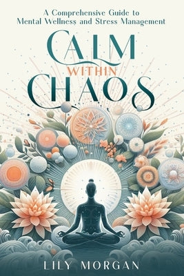 Calm Within Chaos: A Comprehensive Guide to Mental Wellness and Stress Management by Morgan, Lily