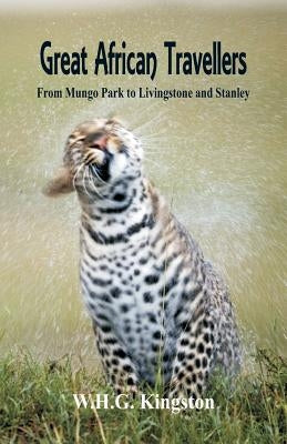 Great African Travellers: From Mungo Park to Livingstone and Stanley by Kingston, W. H. G.