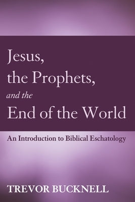 Jesus, the Prophets, and the End of the World: An Introduction to Biblical Eschatology by Bucknell, Trevor