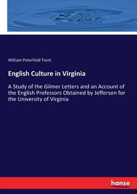 English Culture in Virginia: A Study of the Gilmer Letters and an Account of the English Professors Obtained by Jefferson for the University of Virgin by Trent, William Peterfield