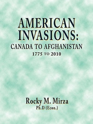American Invasions: Canada to Afghanistan, 1775 to 2010 by Mirza Ph. D., Rocky M.