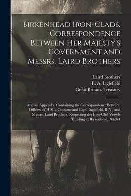 Birkenhead Iron-clads. Correspondence Between Her Majesty's Government and Messrs. Laird Brothers; and an Appendix, Containing the Correspondence Betw by Laird Brothers (Birkenhead, England)
