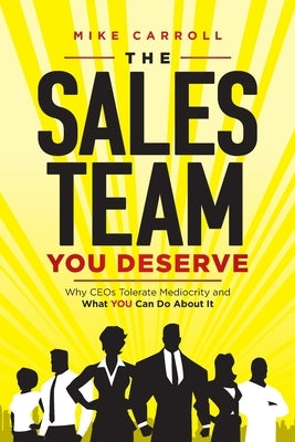 The Sales Team You Deserve: Why CEOs Tolerate Mediocrity and What YOU Can Do About It by Carroll, Mike