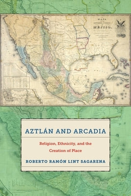 Aztlán and Arcadia: Religion, Ethnicity, and the Creation of Place by Sagarena, Roberto Ramón Lint