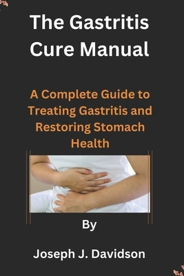 The Gastritis Cure Manual: A Complete Guide to Treating Gastritis and Restoring Stomach Health by Davidson, Joseph J.