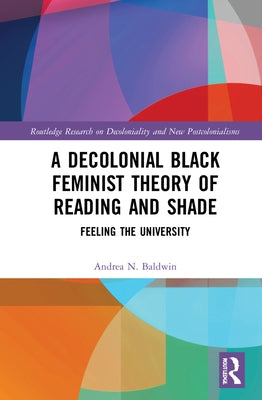 A Decolonial Black Feminist Theory of Reading and Shade: Feeling the University by Baldwin, Andrea N.