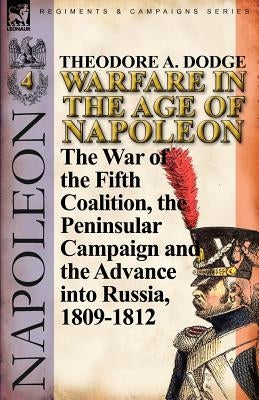 Warfare in the Age of Napoleon-Volume 4: The War of the Fifth Coalition, the Peninsular Campaign and the Invasion of Russia, 1809-1812 by Dodge, Theodore A.