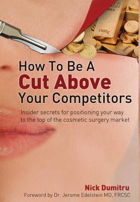 How to Be a Cut Above Your Competitors: Insider Secrets for Positioning Your Way to the Top of the Cosmetic Surgery Market by Dumitru, Nick