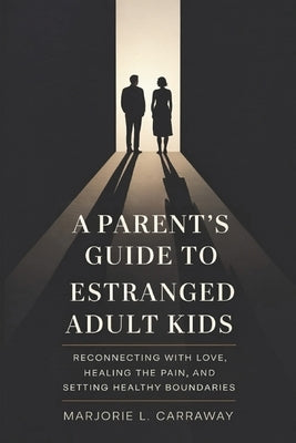 A Parent's Guide to Estranged Adult Kids: Reconnecting With Love, Healing the Pain, and Setting Healthy Boundaries by Carraway, Marjorie L.