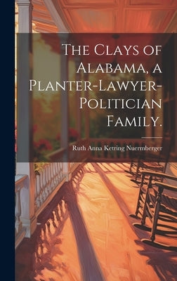 The Clays of Alabama, a Planter-lawyer-politician Family. by Nuermberger, Ruth Anna Ketring 1905-