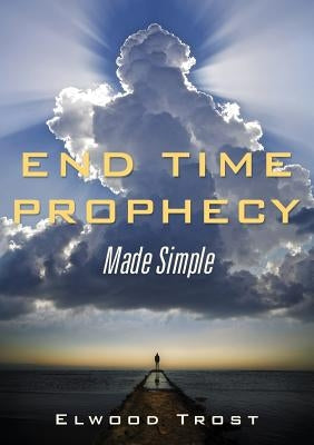 End Time Prophecy Made Simple by Trost, Elwood