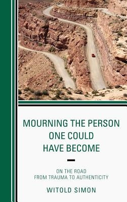 Mourning the Person One Could Have Become: On the Road from Trauma to Authenticity by Simon, Witold
