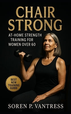 Chair Strong: At-Home Strength Training for Women Over 60: Safe, Practical, and Functional Workouts to Build Strength, Balance, and Confidence at Any by Vantress, Soren P.
