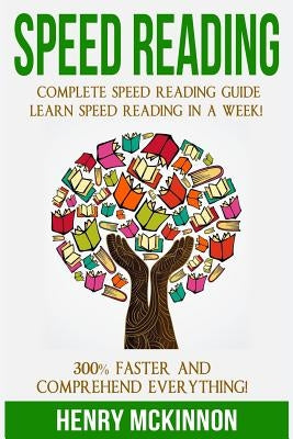 Speed Reading: Complete Speed Reading Guide Learn Speed Reading In A Week! 300% Faster and Comprehend Everything! by McKinnon, Henry