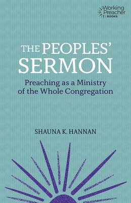 The Peoples' Sermon: Preaching as a Ministry of the Whole Congregation by Hannan, Shauna K.