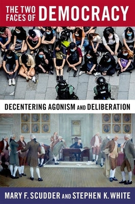The Two Faces of Democracy: Decentering Agonism and Deliberation by Scudder, Mary F.
