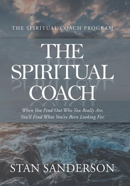 The Spiritual Coach: When You Find out Who You Really Are, You'Ll Find What You'Ve Been Looking For. by Sanderson, Stan