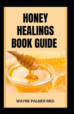 Honey Healings Book Guide: The Essential Guide to Healthy Healing Herbal Honeys And Live a Good Life by Palmer Rnd, Wayne