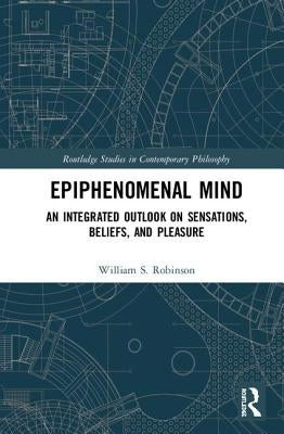 Epiphenomenal Mind: An Integrated Outlook on Sensations, Beliefs, and Pleasure by Robinson, William S.