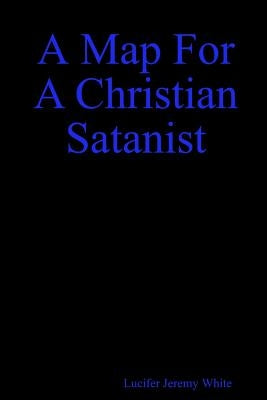 A Map for a Christian Satanist by White, Lucifer Jeremy