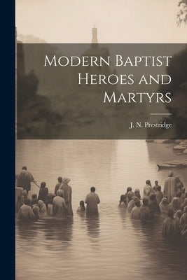 Modern Baptist Heroes and Martyrs by Prestridge, J. N. 1853-1913