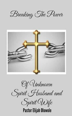 Breaking The Power Of Unknown Spirit Husband and Spirit Wife. by Oluwole, Elijah Emmanuel