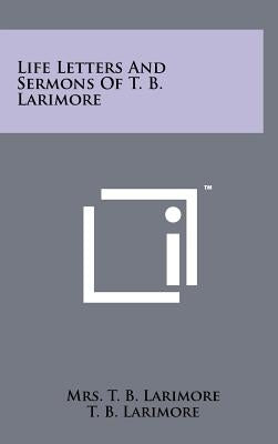 Life Letters and Sermons of T. B. Larimore by Larimore, T. B.