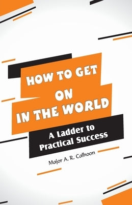 How to Get on In the World: A Ladder to Practical Success: by Calhoon, Major A. R.