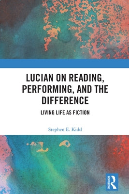 Lucian on Reading, Performing, and the Difference: Living Life as Fiction by Kidd, Stephen E.