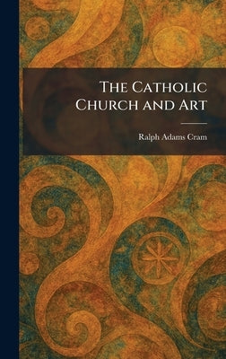 The Catholic Church and Art by Cram, Ralph Adams