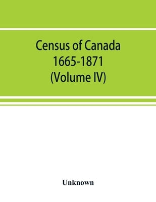 Census of Canada. 1665-1871 (Volume IV) by Unknown