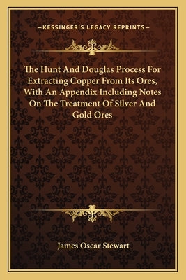 The Hunt And Douglas Process For Extracting Copper From Its Ores, With An Appendix Including Notes On The Treatment Of Silver And Gold Ores by Stewart, James Oscar
