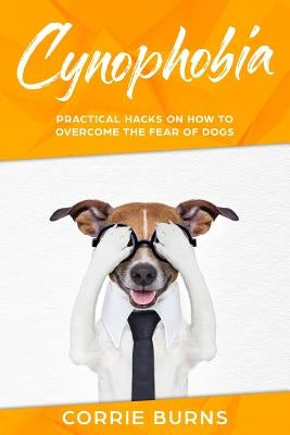 Cynophobia: Practical Hacks on How To Overcome the Fear of Dogs by Burns, Corrie