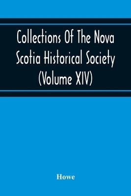 Collections Of The Nova Scotia Historical Society (Volume Xiv) "Wise Nation Preserves Its Records, Gathers Up Its Muniments, Decorates The Tombs Of It by Howe