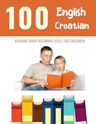 100 English - Croatian Reading Book Beginner Level for Children: Practice Reading Skills for child toddlers preschool kindergarten and kids by Reading, Bob