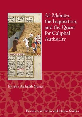 Al-Ma'mun, the Inquisition, and the Quest for Caliphal Authority by Nawas, John Abdallah