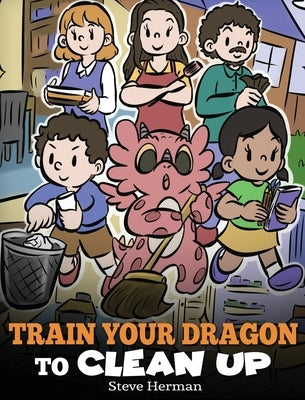 Train Your Dragon to Clean Up: A Story to Teach Kids to Clean Up Their Own Messes and Pick Up After Themselves by Herman, Steve