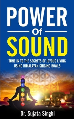 Power of Sound: Tune into the Secrets of Joyous living using Himalayan Singing bowls by Singhi, Sujata