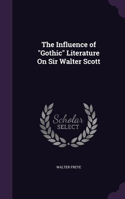 The Influence of "Gothic" Literature On Sir Walter Scott by Freye, Walter