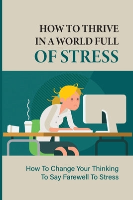 How To Thrive In A World Full Of Stress: How To Change Your Thinking To Say Farewell To Stress: How To Reduce Stress And Tension by Malkani, Carolin