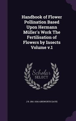 Handbook of Flower Pollination Based Upon Hermann Müller's Work The Fertilisation of Flowers by Insects Volume v.1 by Ainsworth Davis, J. R. 1861-1934