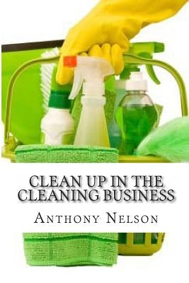 Clean up in the Cleaning Business: A Comprehensive Guide on How to Start and Grow a New Cleaning Business by Nelson, Anthony L.