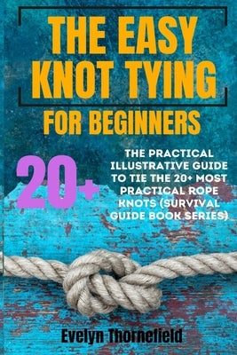 The Easy Knot Tying for Beginners: The Practical Illustrative Guide to Tie the 25+ Most Practical Rope Knots (Survival Guide book Series) by Thornefield, Evelyn