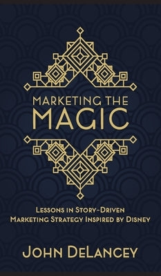 Marketing the Magic: Lessons in Story-Driven Marketing Strategy Inspired by Disney by Delancey, John