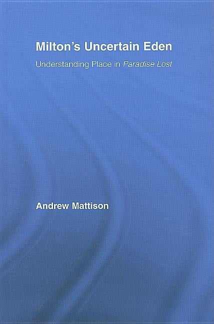 Milton's Uncertain Eden: Understanding Place in Paradise Lost by Mattison, Andrew