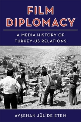 Film Diplomacy: A Media History of Turkey-Us Relations by Etem, Ayşehan Jülide