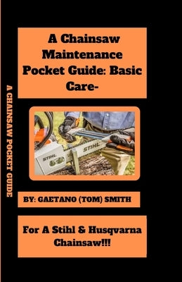 A Chainsaw Maintenance Comprehensive Guidelines Pocket Guide: Basic Care For Stihl & Husqvarna Chainsaw(s)!!! by Smith, Gaetano (Tom)