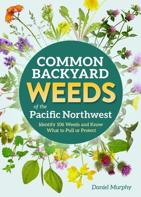 Common Backyard Weeds of the Pacific Northwest: Identify 157 Weeds and Know What to Pull or Protect by Murphy, Daniel