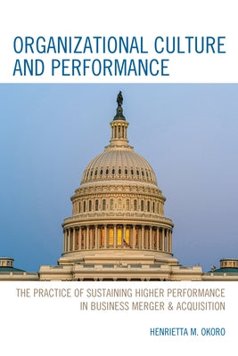 Organizational Culture and Performance: The Practice of Sustaining Higher Performance in Business Merger & Acquisition by Okoro, Henrietta M.